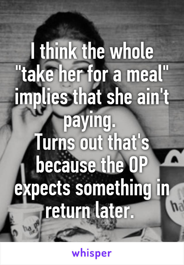 I think the whole "take her for a meal" implies that she ain't paying. 
Turns out that's because the OP expects something in return later. 