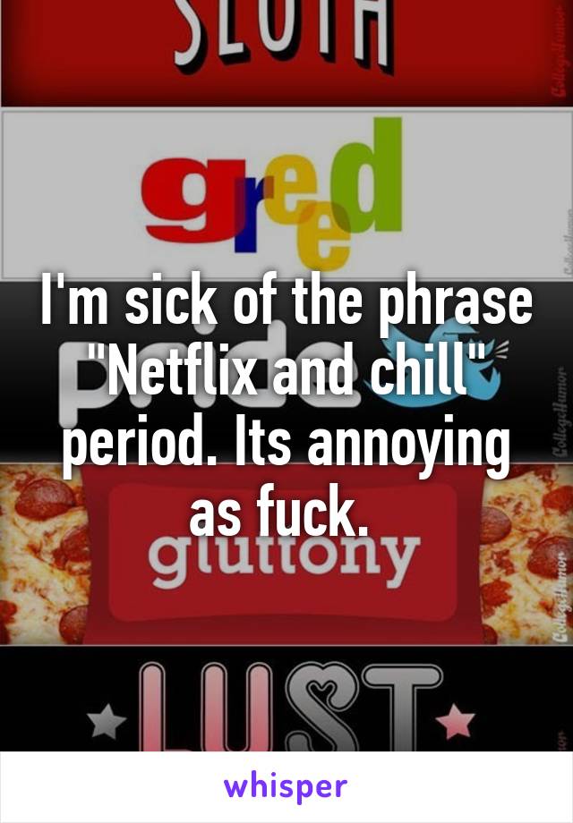 I'm sick of the phrase "Netflix and chill" period. Its annoying as fuck. 