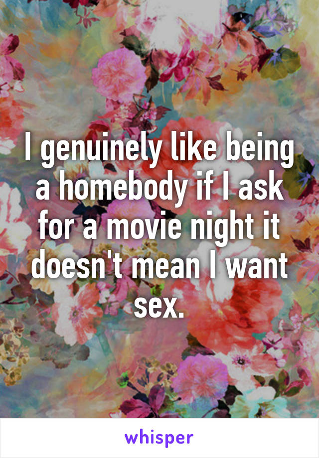 I genuinely like being a homebody if I ask for a movie night it doesn't mean I want sex.