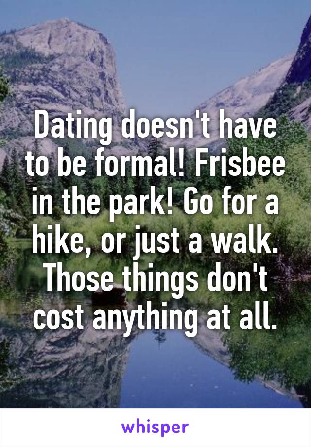 Dating doesn't have to be formal! Frisbee in the park! Go for a hike, or just a walk. Those things don't cost anything at all.