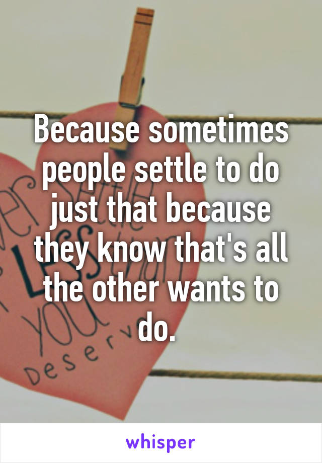 Because sometimes people settle to do just that because they know that's all the other wants to do. 