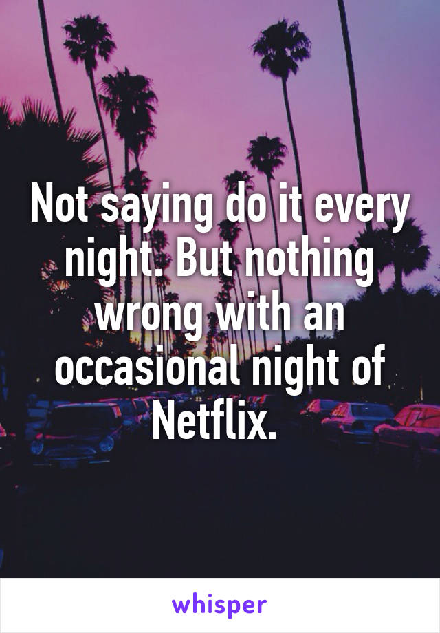 Not saying do it every night. But nothing wrong with an occasional night of Netflix. 