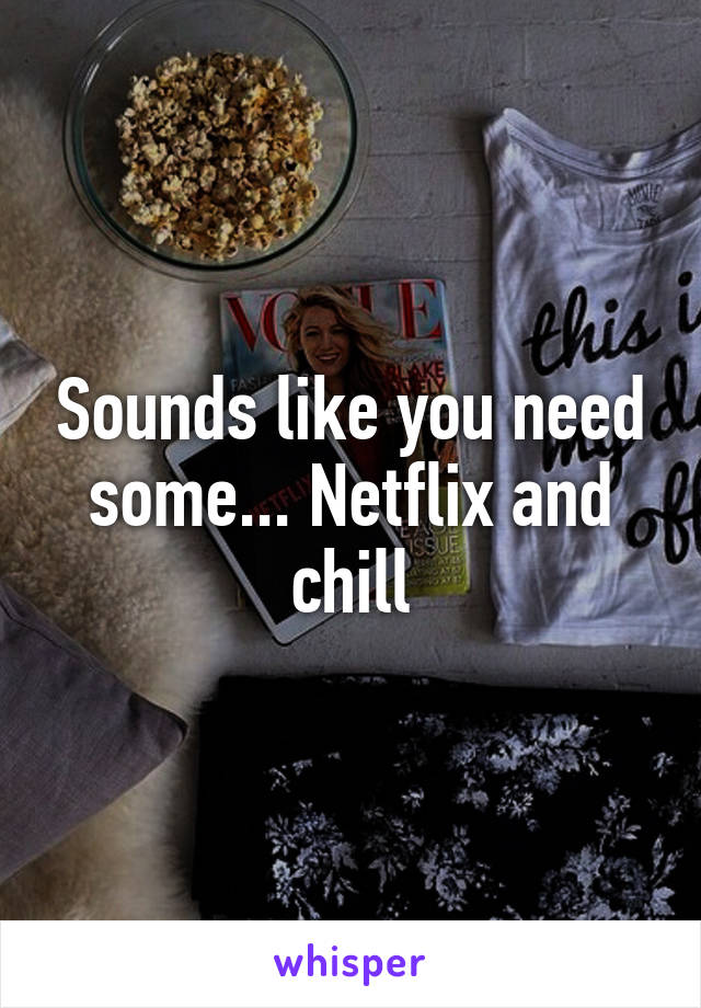 Sounds like you need some... Netflix and chill