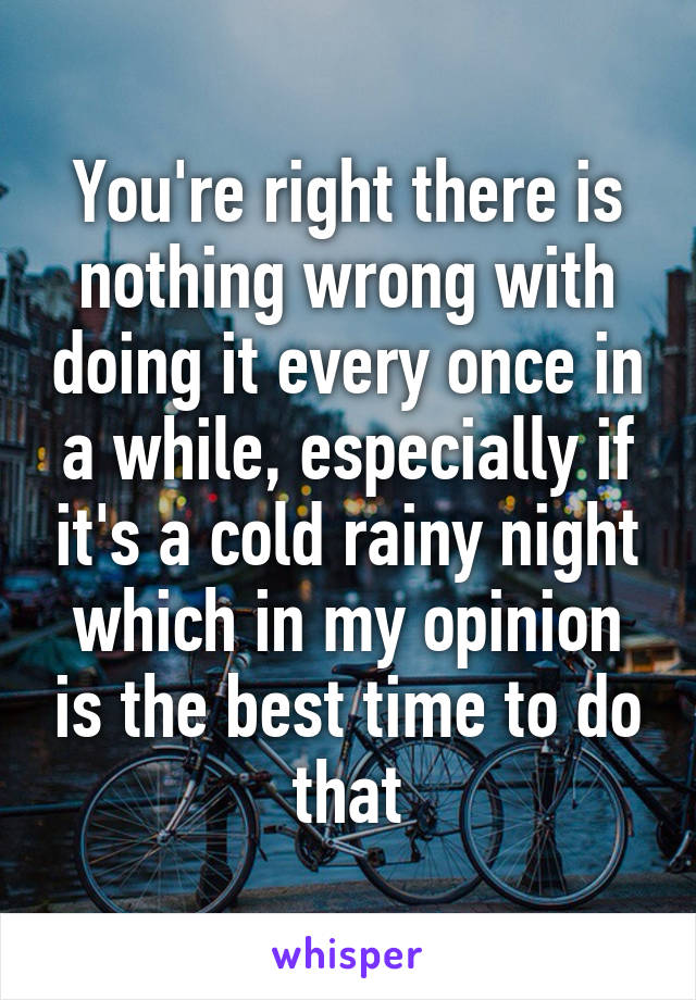 You're right there is nothing wrong with doing it every once in a while, especially if it's a cold rainy night which in my opinion is the best time to do that