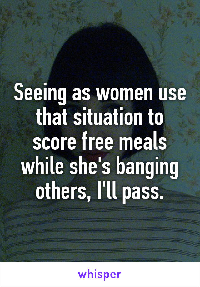 Seeing as women use that situation to score free meals while she's banging others, I'll pass.