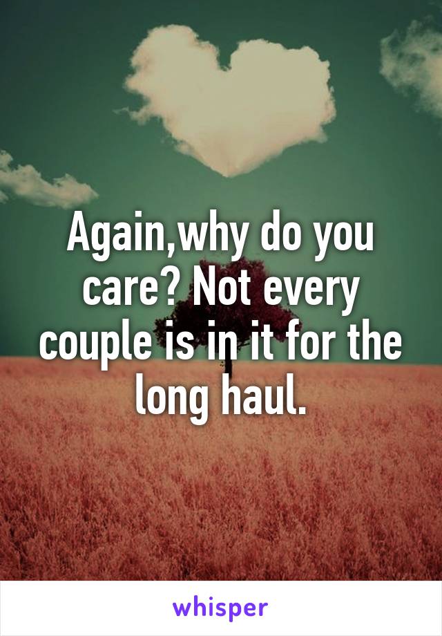 Again,why do you care? Not every couple is in it for the long haul.