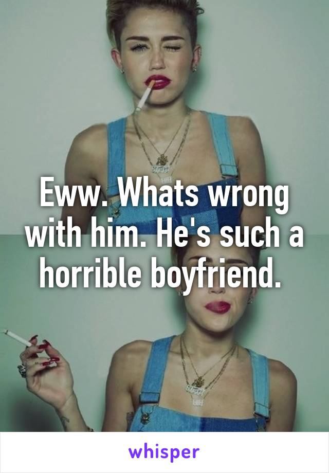 Eww. Whats wrong with him. He's such a horrible boyfriend. 