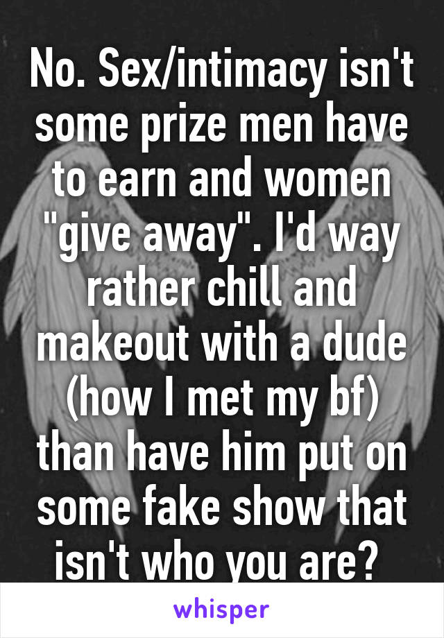 No. Sex/intimacy isn't some prize men have to earn and women "give away". I'd way rather chill and makeout with a dude (how I met my bf) than have him put on some fake show that isn't who you are? 