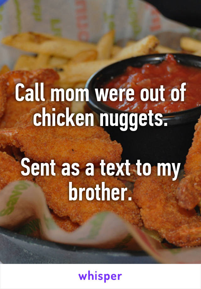 Call mom were out of chicken nuggets.

Sent as a text to my brother.