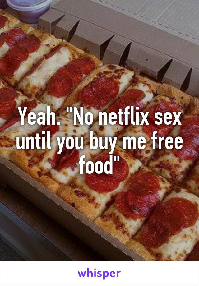 Yeah. "No netflix sex until you buy me free food"