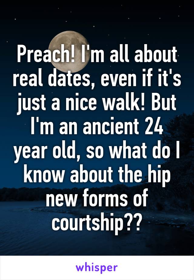 Preach! I'm all about real dates, even if it's just a nice walk! But I'm an ancient 24 year old, so what do I know about the hip new forms of courtship??