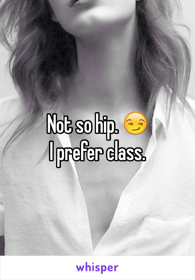 Not so hip. 😏
I prefer class. 