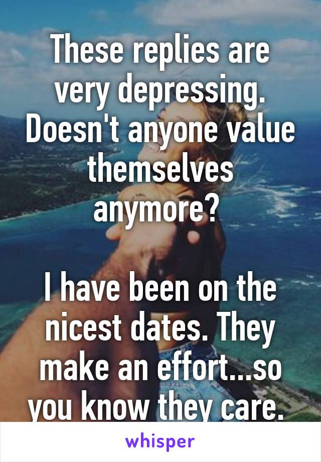 These replies are very depressing. Doesn't anyone value themselves anymore? 

I have been on the nicest dates. They make an effort...so you know they care. 