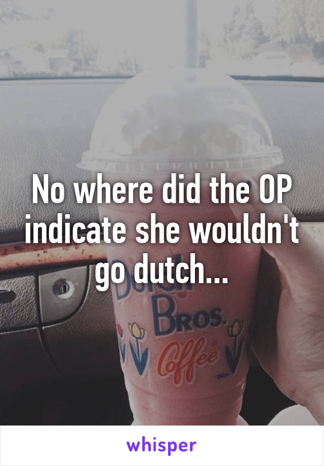 No where did the OP indicate she wouldn't go dutch...