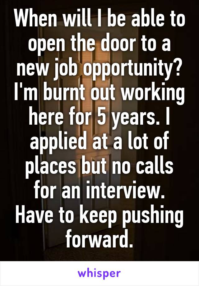 When will I be able to open the door to a new job opportunity? I'm burnt out working here for 5 years. I applied at a lot of places but no calls for an interview. Have to keep pushing forward.
