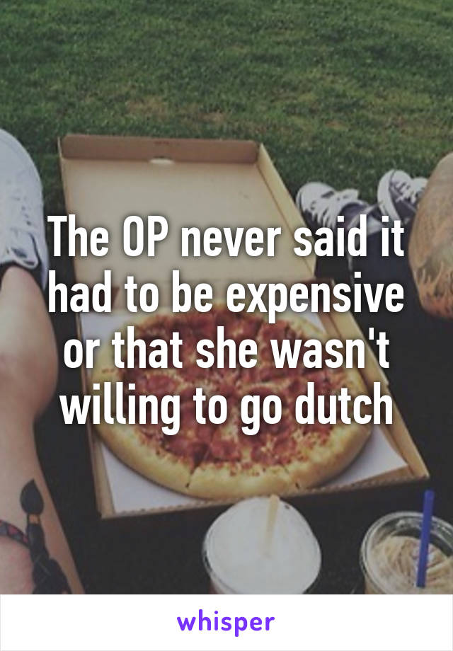 The OP never said it had to be expensive or that she wasn't
willing to go dutch