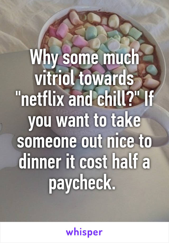 Why some much vitriol towards "netflix and chill?" If you want to take someone out nice to dinner it cost half a paycheck. 