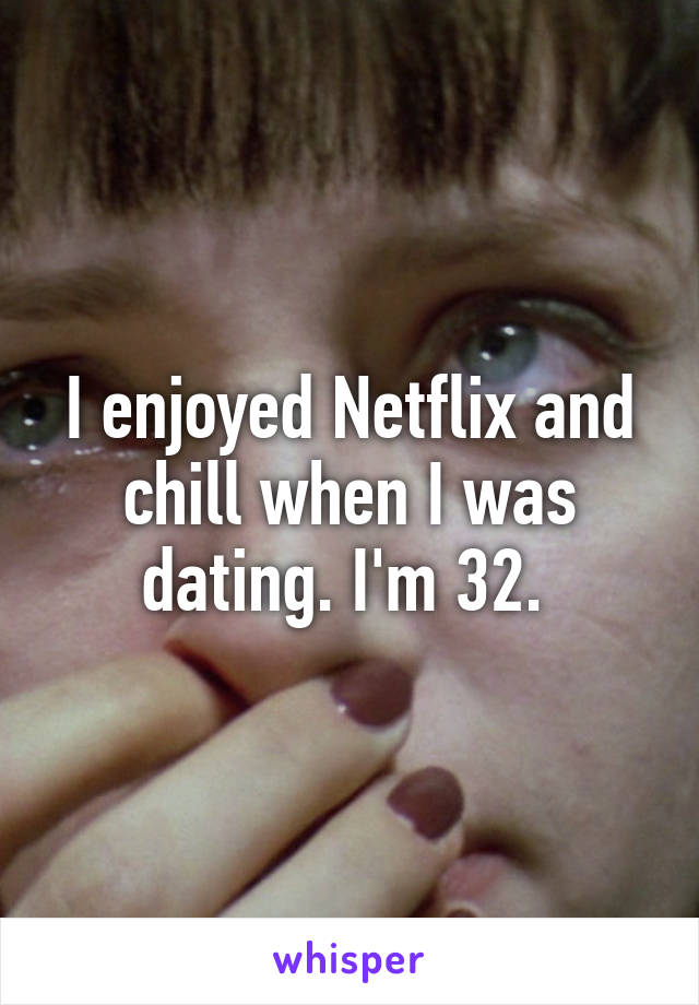 I enjoyed Netflix and chill when I was dating. I'm 32. 