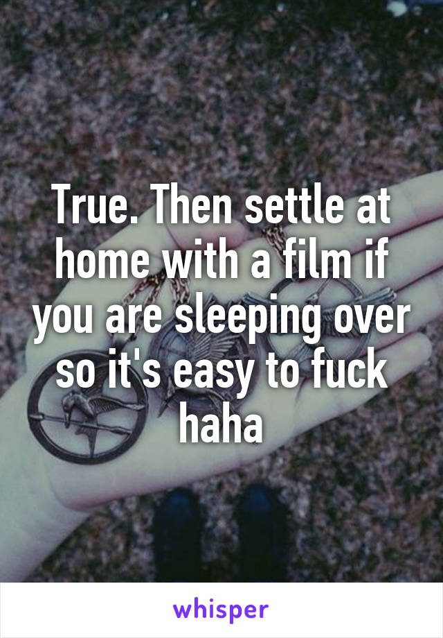 True. Then settle at home with a film if you are sleeping over so it's easy to fuck haha