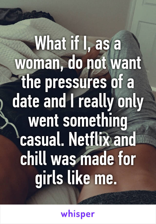 What if I, as a woman, do not want the pressures of a date and I really only went something casual. Netflix and chill was made for girls like me. 