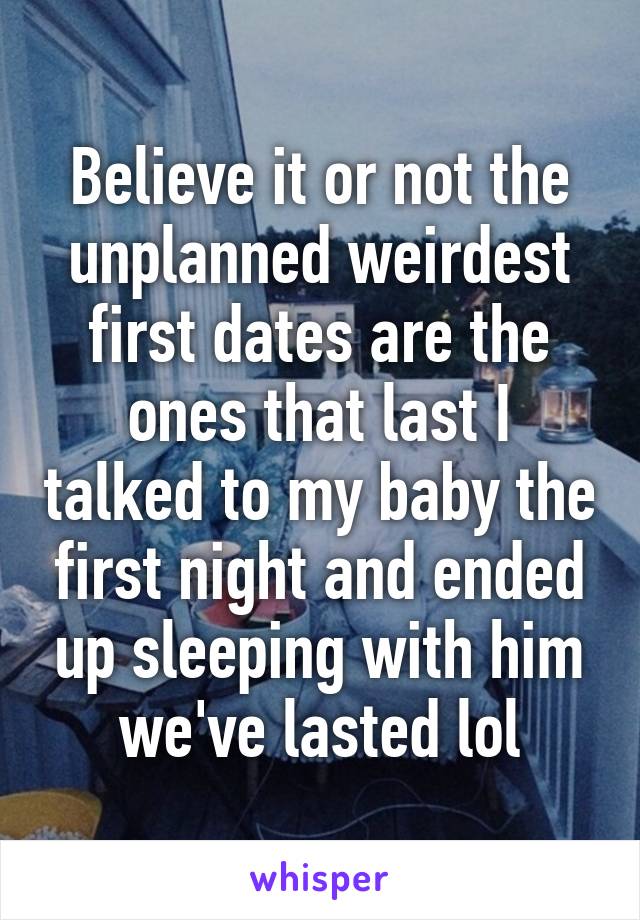 Believe it or not the unplanned weirdest first dates are the ones that last I talked to my baby the first night and ended up sleeping with him we've lasted lol
