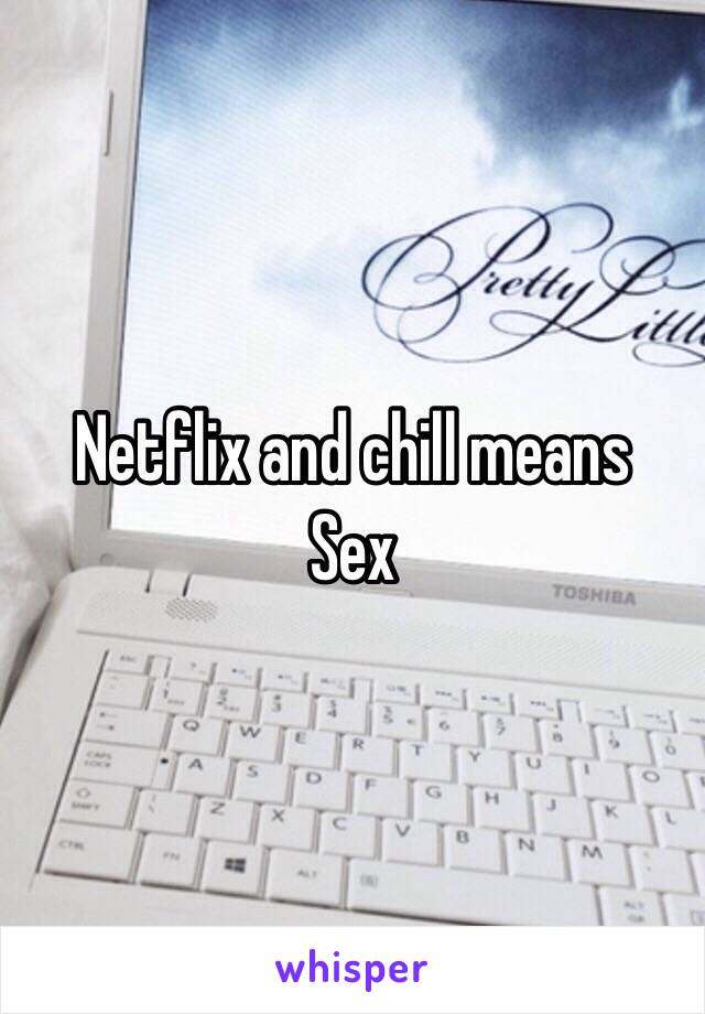 Netflix and chill means
Sex