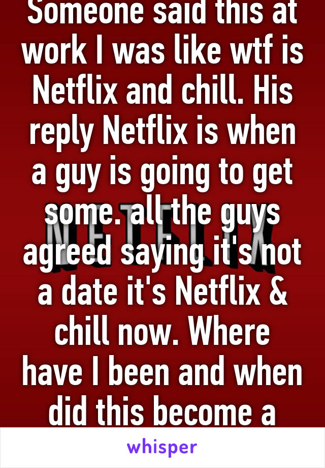 Someone said this at work I was like wtf is Netflix and chill. His reply Netflix is when a guy is going to get some. all the guys agreed saying it's not a date it's Netflix & chill now. Where have I been and when did this become a thing??? 