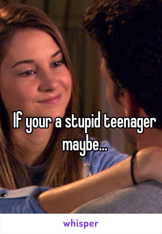 If your a stupid teenager maybe...