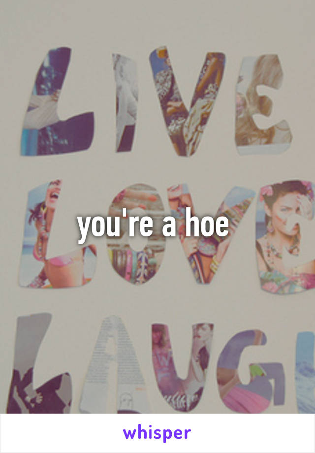 you're a hoe 