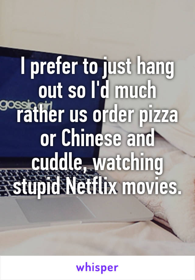 I prefer to just hang out so I'd much rather us order pizza or Chinese and cuddle, watching stupid Netflix movies. 