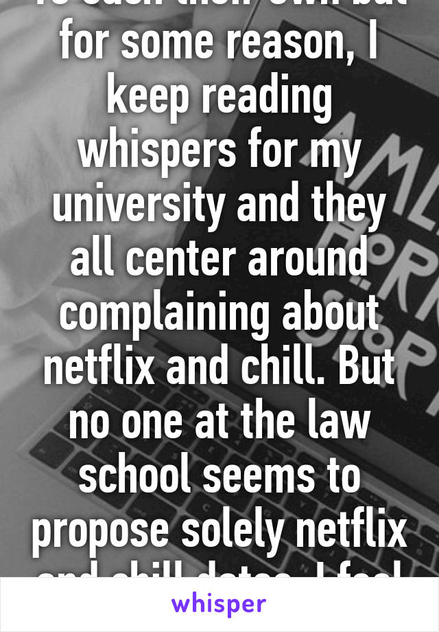 To each their own but for some reason, I keep reading whispers for my university and they all center around complaining about netflix and chill. But no one at the law school seems to propose solely netflix and chill dates. I feel insulated.