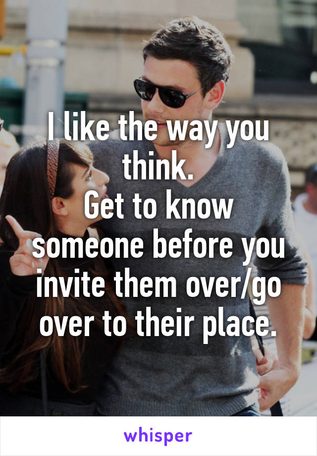 I like the way you think.
Get to know someone before you invite them over/go over to their place.