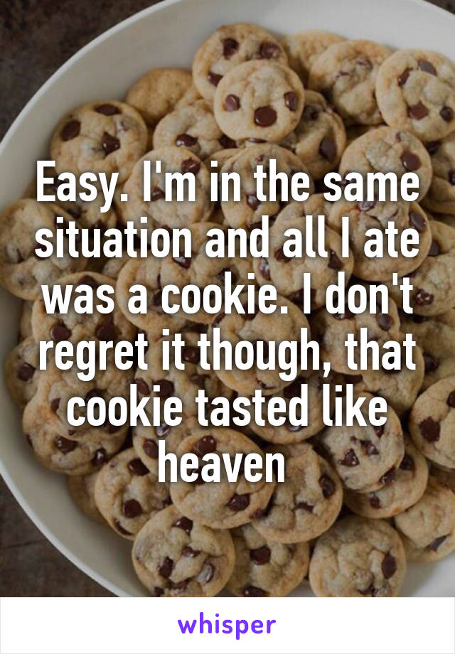 Easy. I'm in the same situation and all I ate was a cookie. I don't regret it though, that cookie tasted like heaven 