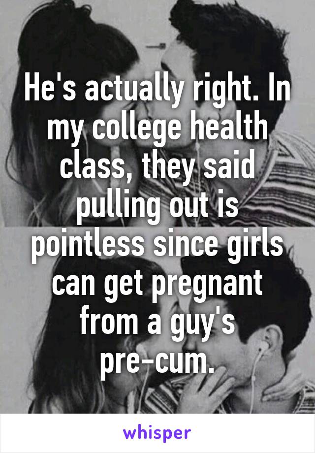 He's actually right. In my college health class, they said pulling out is pointless since girls can get pregnant from a guy's pre-cum.