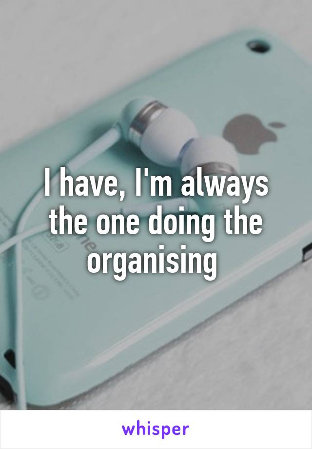 I have, I'm always the one doing the organising 