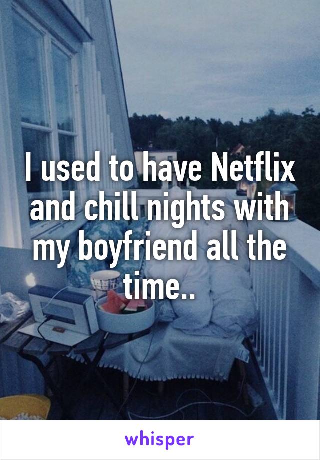 I used to have Netflix and chill nights with my boyfriend all the time..