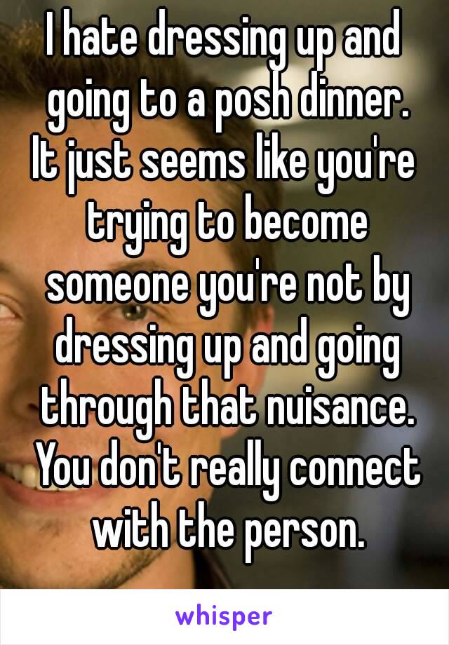 I hate dressing up and going to a posh dinner.
It just seems like you're trying to become someone you're not by dressing up and going through that nuisance. You don't really connect with the person.