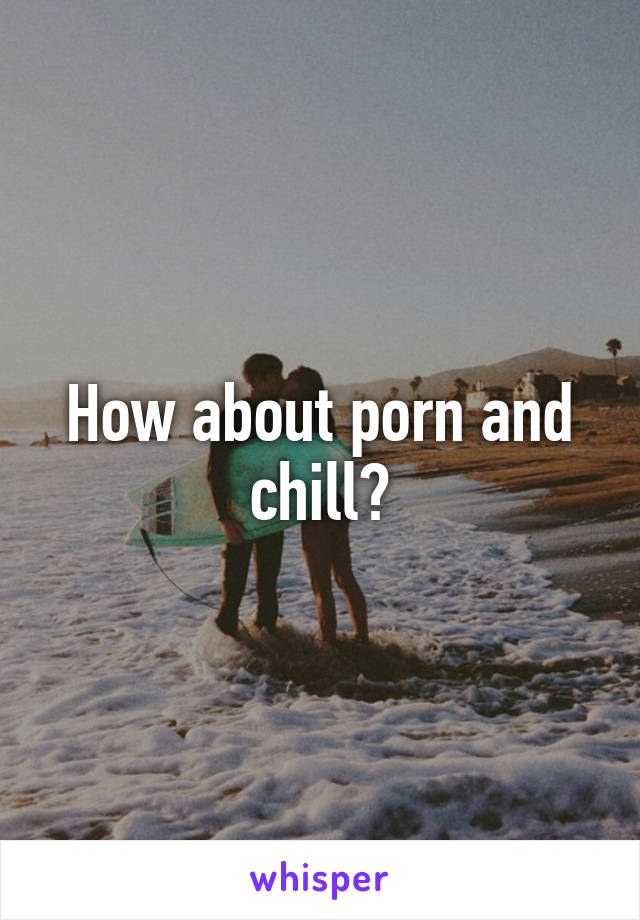 How about porn and chill?