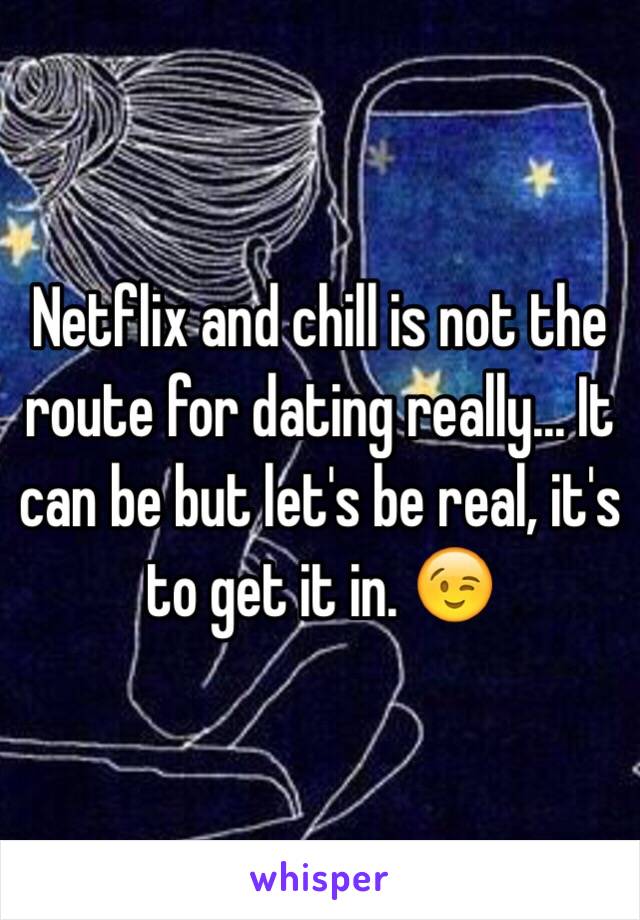 Netflix and chill is not the route for dating really... It can be but let's be real, it's to get it in. 😉