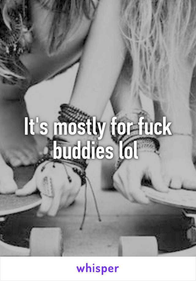 It's mostly for fuck buddies lol 