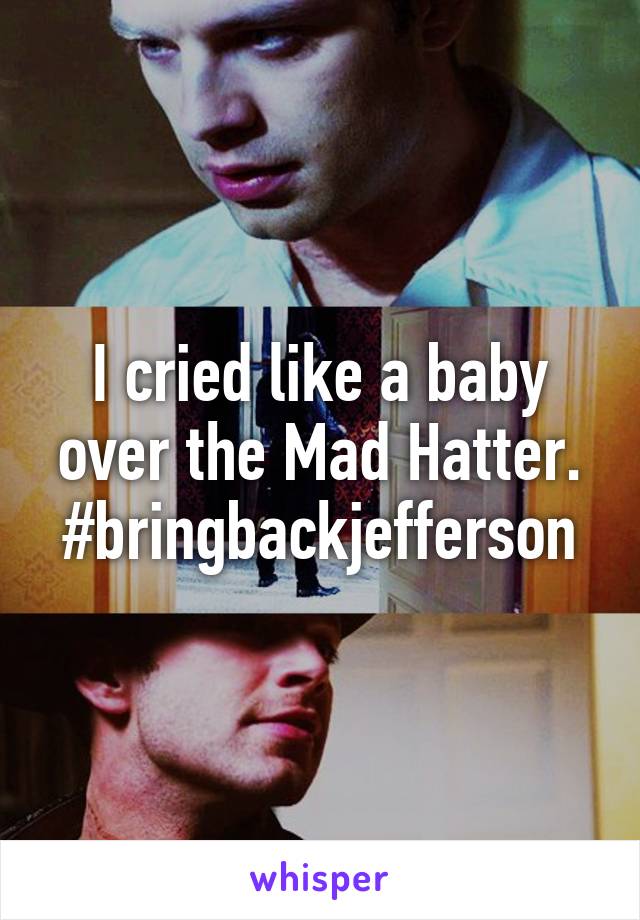 I cried like a baby over the Mad Hatter. #bringbackjefferson