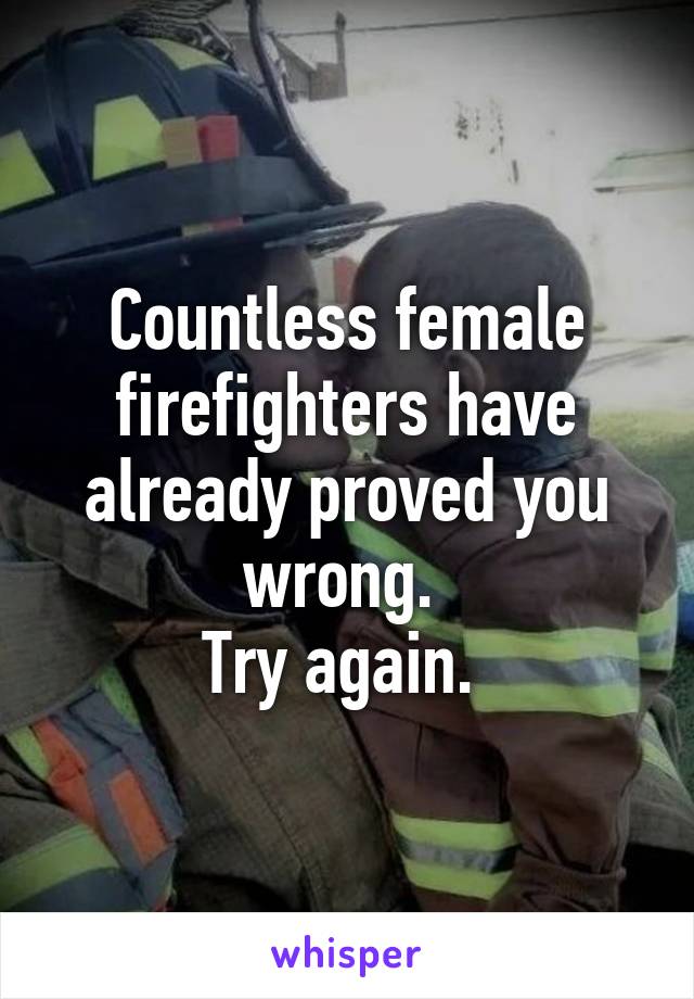 Countless female firefighters have already proved you wrong. 
Try again. 