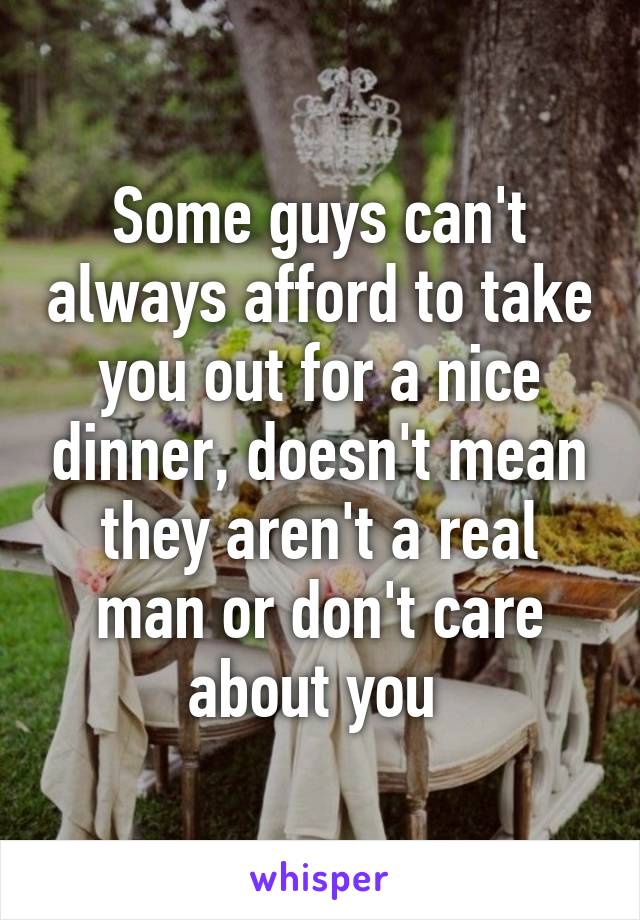 Some guys can't always afford to take you out for a nice dinner, doesn't mean they aren't a real man or don't care about you 