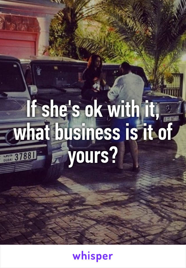 If she's ok with it, what business is it of yours?