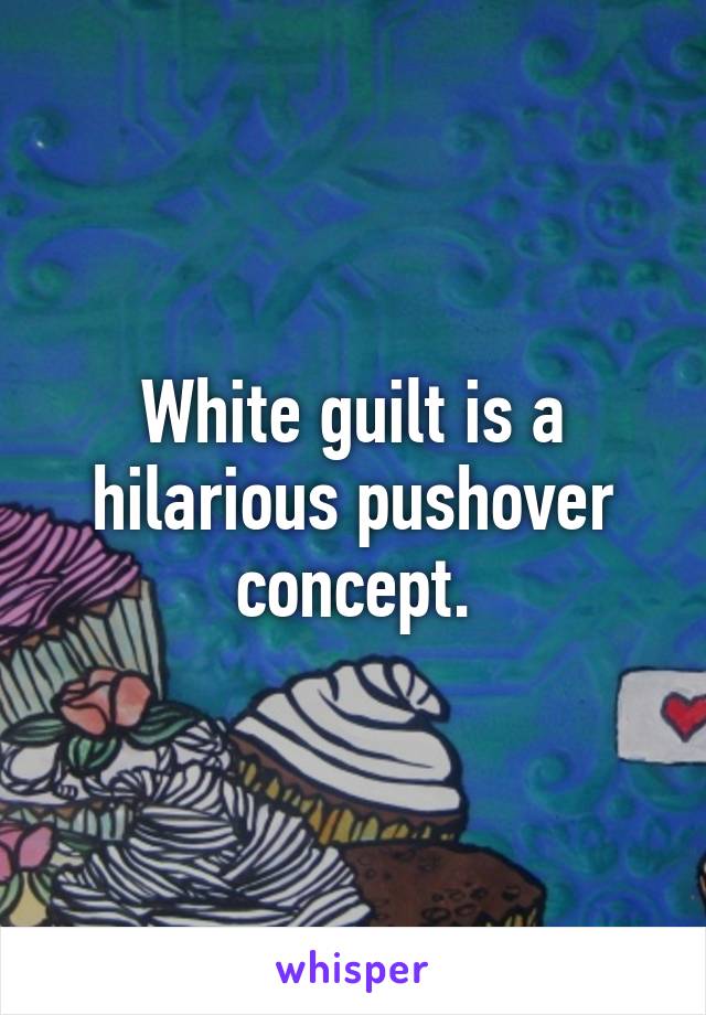 White guilt is a hilarious pushover concept.