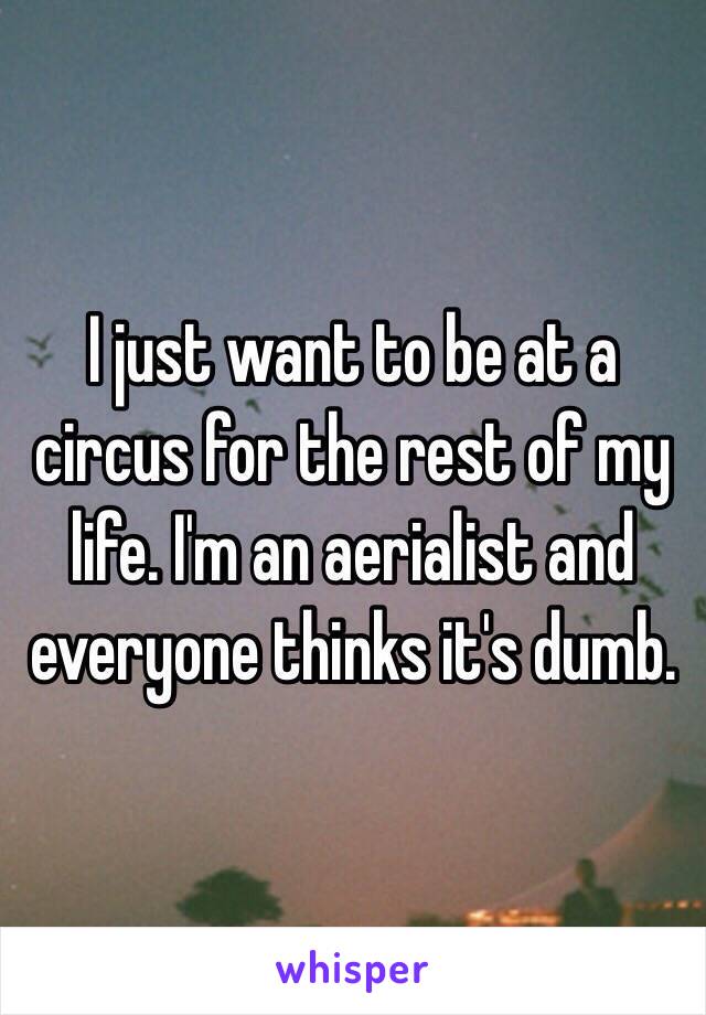 I just want to be at a circus for the rest of my life. I'm an aerialist and everyone thinks it's dumb.