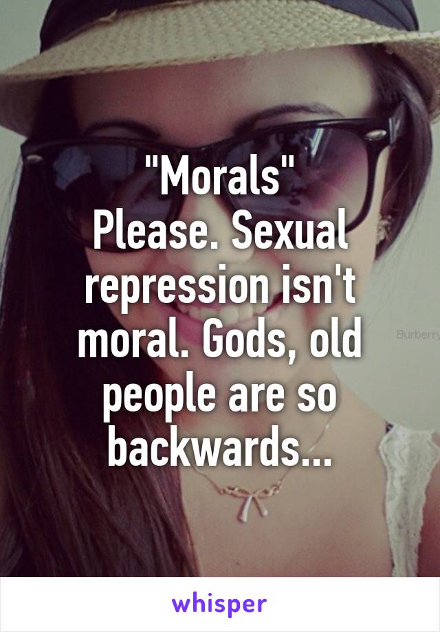 "Morals"
Please. Sexual repression isn't moral. Gods, old people are so backwards...