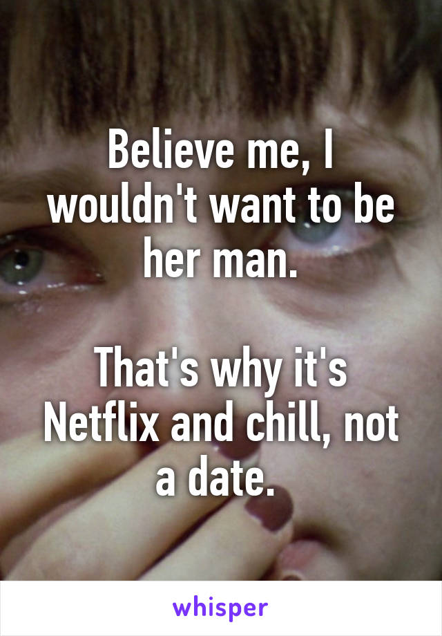 Believe me, I wouldn't want to be her man.

That's why it's Netflix and chill, not a date. 