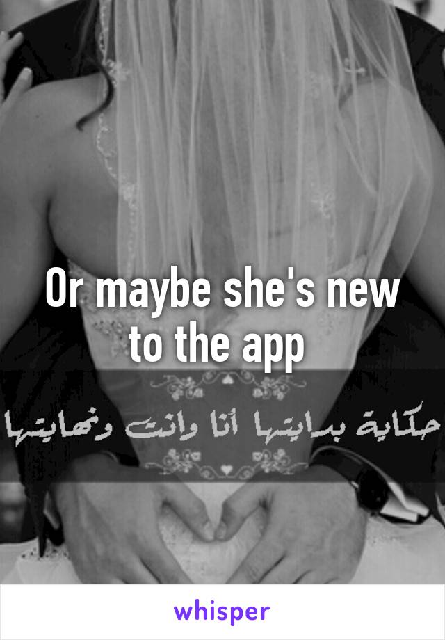 Or maybe she's new to the app 