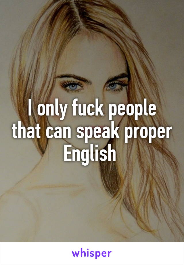 I only fuck people that can speak proper English 